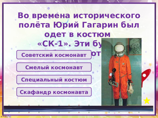 Во времена исторического полёта Юрий Гагарин был одет в костюм  «СК-1». Эти буквы обозначают … Советский космонавт Смелый космонавт Специальный костюм Скафандр космонавта 