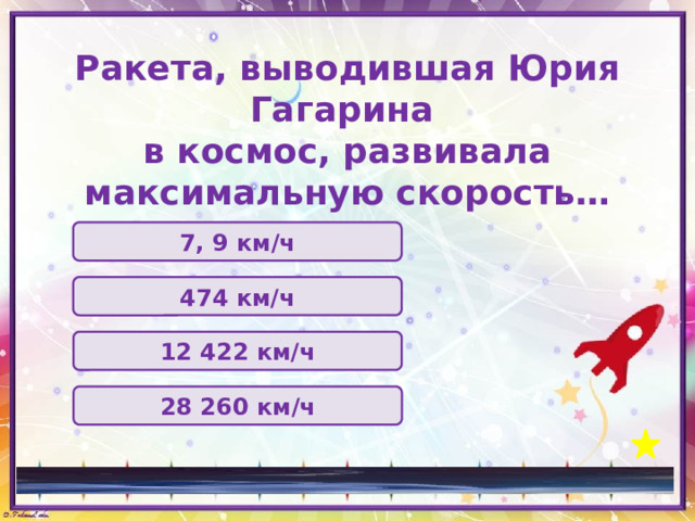 Ракета, выводившая Юрия Гагарина  в космос, развивала максимальную скорость… 7, 9 км/ч 474 км/ч 12 422 км/ч 28 260 км/ч 