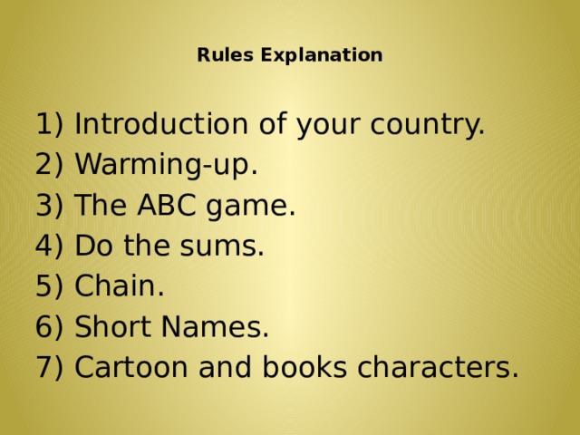  Rules Explanation   1) Introduction of your country. 2) Warming-up. 3) The ABC game. 4) Do the sums. 5) Chain. 6) Short Names. 7) Cartoon and books characters. 