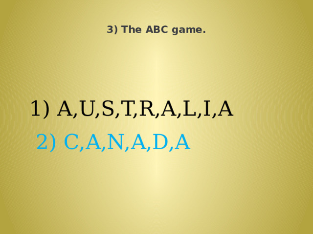  3) The ABC game.    A,U,S,T,R,A,L,I,A  2) C,A,N,A,D,A 