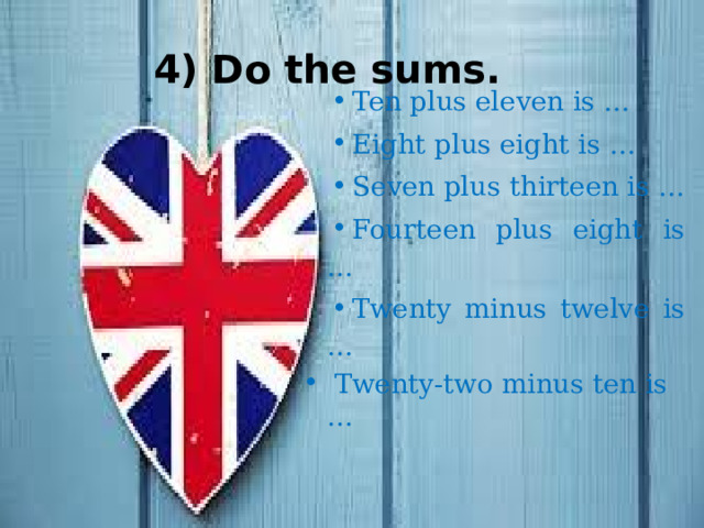  4) Do the sums. Ten plus eleven is … Eight plus eight is … Seven plus thirteen is … Fourteen plus eight is … Twenty minus twelve is …  Twenty-two minus ten is … 