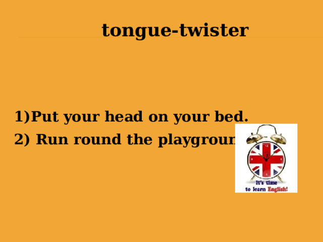  tongue-twister Put your head on your bed. 2) Run round the playground.  