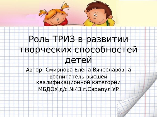 Роль ТРИЗ в развитии творческих способностей детей Автор: Смирнова Елена Вячеславовна воспитатель высшей квалификационной категории МБДОУ д/с №43 г.Сарапул УР 