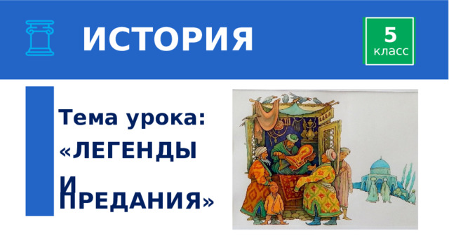 ИСТОРИЯ 5 класс  Тема урока:  « ЛЕГЕНДЫ  И ПРЕДАНИЯ » 
