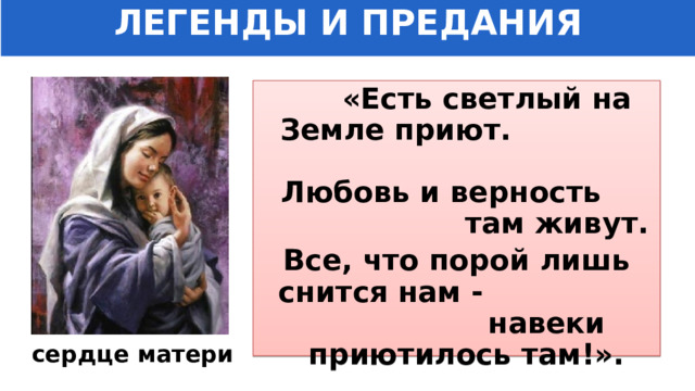 ЛЕГЕНДЫ И ПРЕДАНИЯ   «Есть светлый на Земле приют. Любовь и верность там живут. Все, что порой лишь снится нам - навеки приютилось там!». сердце матери 