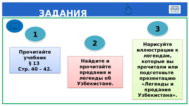  ЗАДАНИЯ 3 1 2 Нарисуйте иллюстрации к легендам, которые вы прочитали или подготовьте презентацию «Легенды и предания Узбекистана». Прочитайте учебник § 13 Стр. 40 – 42. Найдите и прочитайте предания и легенды об Узбекистане. 