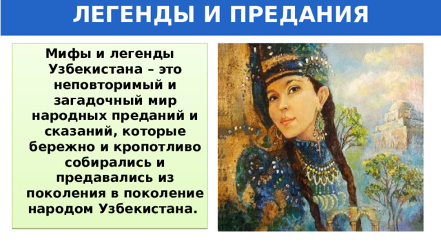ЛЕГЕНДЫ И ПРЕДАНИЯ Мифы и легенды Узбекистана – это неповторимый и загадочный мир народных преданий и сказаний, которые бережно и кропотливо собирались и предавались из поколения в поколение народом Узбекистана. 