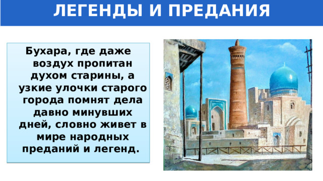 ЛЕГЕНДЫ И ПРЕДАНИЯ Бухара, где даже воздух пропитан духом старины, а узкие улочки старого города помнят дела давно минувших дней, словно живет в мире народных преданий и легенд. 