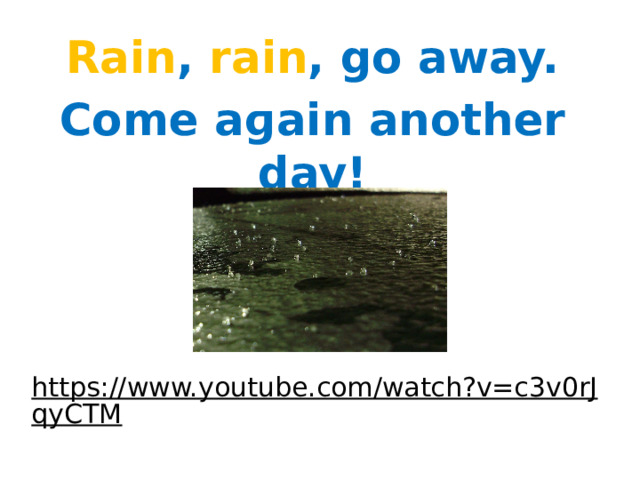 Rain , rain , go away. Come a ɡain another day! https://www.youtube.com/watch?v=c3v0rJqyCTM  