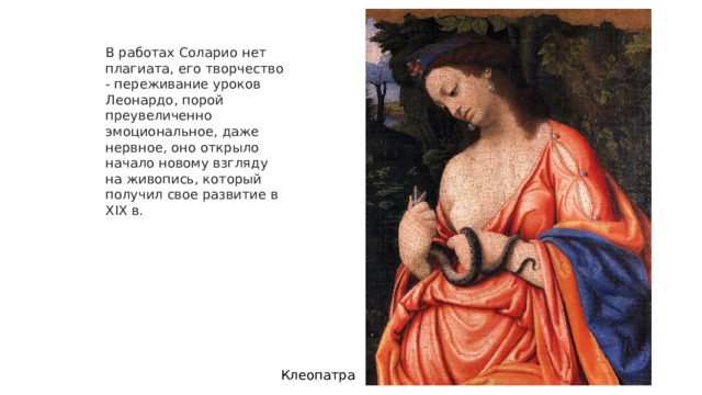 В работах Соларио нет плагиата, его творчество - переживание уроков Леонардо, порой преувеличенно эмоциональное, даже нервное, оно открыло начало новому взгляду на живопись, который получил свое развитие в XIX в.  Клеопатра 