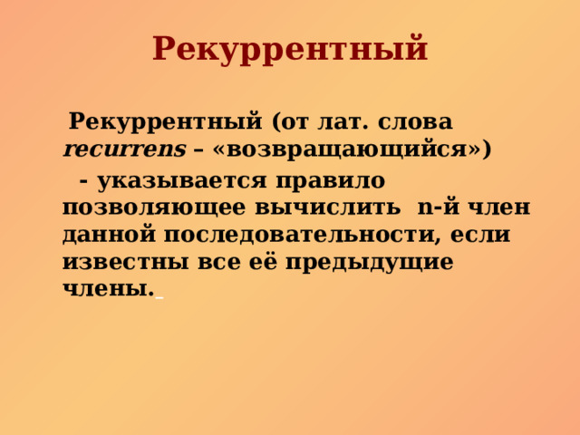 Рекуррентный  Рекуррентный (от лат. слова recurrens – «возвращающийся»)  - указывается правило позволяющее вычислить n-й член данной последовательности, если известны все её предыдущие члены.   