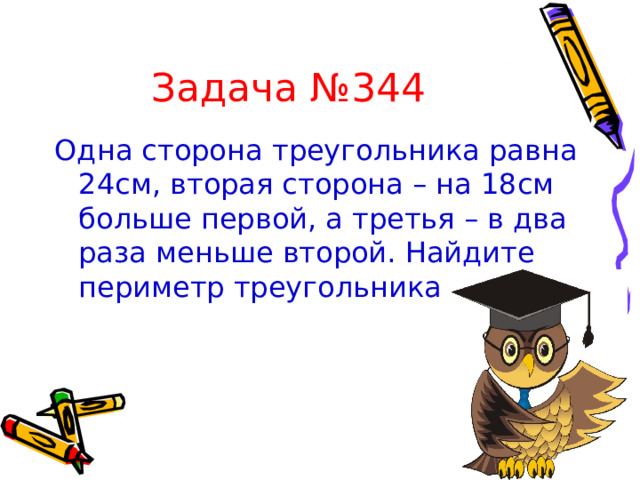 Задача №344 Одна сторона треугольника равна 24см, вторая сторона – на 18см больше первой, а третья – в два раза меньше второй. Найдите периметр треугольника 