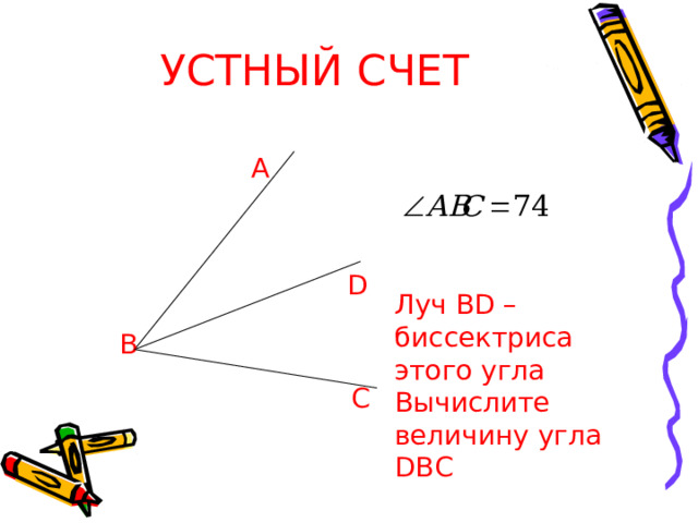 УСТНЫЙ СЧЕТ А  D  Луч BD  – биссектриса этого угла Вычислите величину угла DBC В  С 