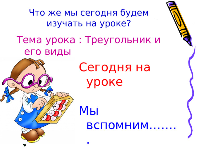 Что же мы сегодня будем изучать на уроке? Тема урока : Треугольник и его виды Сегодня на уроке Мы вспомним…….. Мы узнаем…….. Мы научимся…….. 
