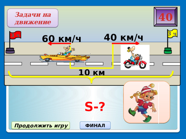  S-? 40 Задачи на движение 3 ч 40 км/ч 3 ч 60 км/ч 10 км 310 км ФИНАЛ Продолжить игру 