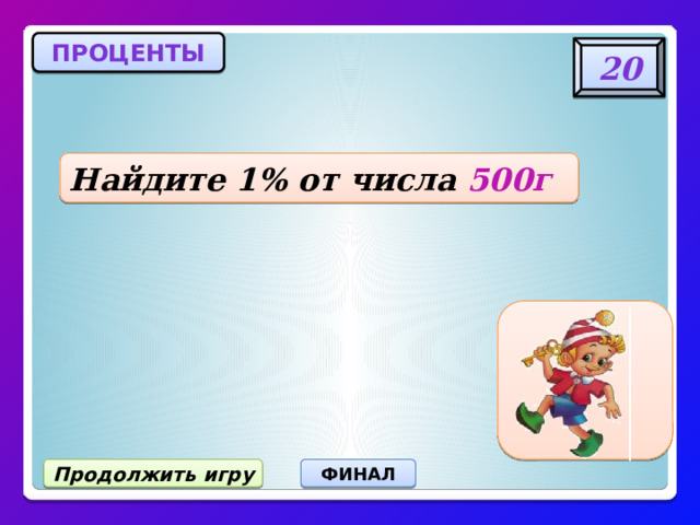 ПРОЦЕНТЫ 20 Найдите 1% от числа 500г 5 г Продолжить игру ФИНАЛ 