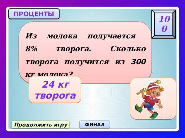 ПРОЦЕНТЫ 100 Из молока получается  8% творога. Сколько творога получится из 300 кг молока? 24 кг творога Продолжить игру ФИНАЛ 