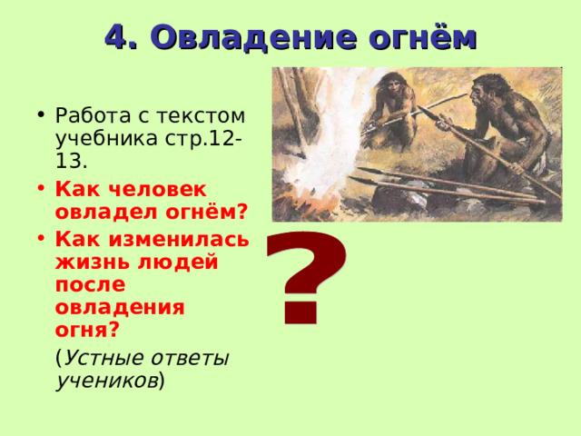 4. Овладение огнём   Работа с текстом учебника стр.12-13. Как человек овладел огнём? Как изменилась жизнь людей после овладения огня?  ( Устные ответы учеников ) 