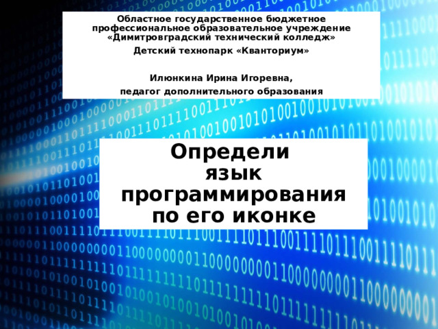 Областное государственное бюджетное профессиональное образовательное учреждение «Димитровградский технический колледж» Детский технопарк «Кванториум»   Илюнкина Ирина Игоревна, педагог дополнительного образования Определи  язык программирования  по его иконке 