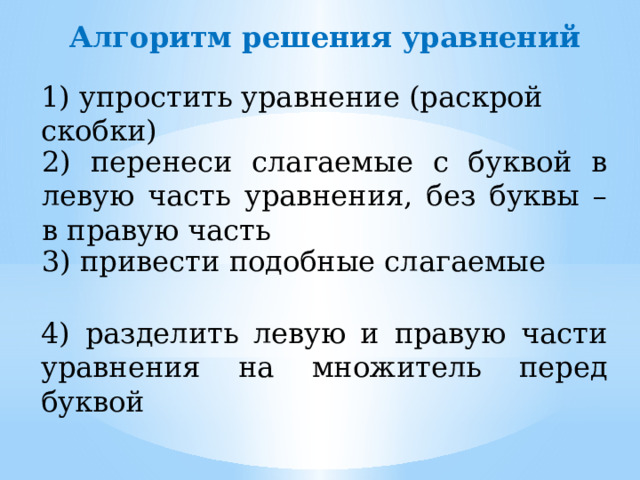 Алгоритм решения уравнений 1) упростить уравнение (раскрой скобки) 2) перенеси слагаемые с буквой в левую часть уравнения, без буквы – в правую часть 3) привести подобные слагаемые 4) разделить левую и правую части уравнения на множитель перед буквой 