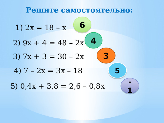 Решите самостоятельно: 6 1) 2х = 18 – х 4 2) 9х + 4 = 48 – 2х 3 3) 7х + 3 = 30 – 2х 5 4) 7 – 2х = 3х – 18 - 1 5) 0,4х + 3,8 = 2,6 – 0,8х 