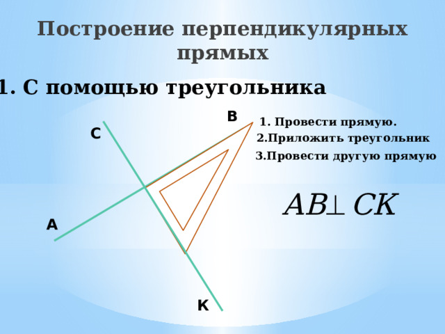Построение перпендикулярных прямых 1. С помощью треугольника В 1. Провести прямую. С 2.Приложить треугольник 3.Провести другую прямую А К 