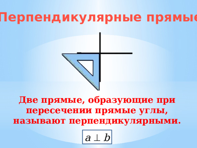 Перпендикулярные прямые Две прямые, образующие при пересечении прямые углы, называют перпендикулярными. a  b 