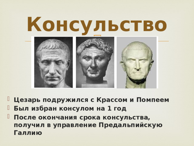 Консульство Цезарь подружился с Крассом и Помпеем Был избран консулом на 1 год После окончания срока консульства, получил в управление Предальпийскую Галлию 