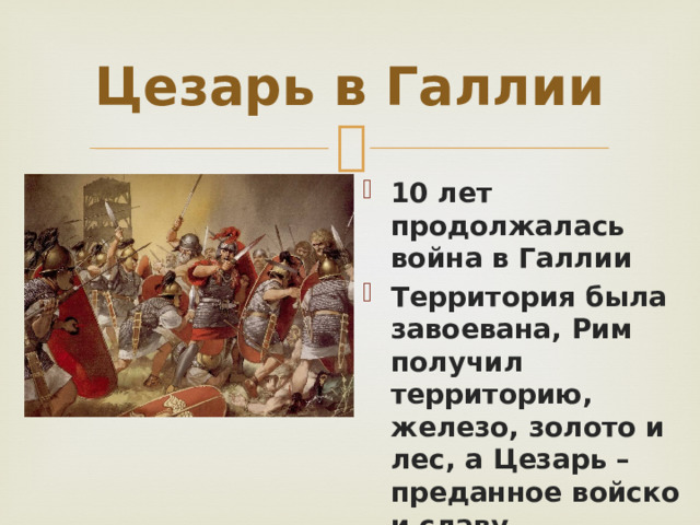 Цезарь в Галлии 10 лет продолжалась война в Галлии Территория была завоевана, Рим получил территорию, железо, золото и лес, а Цезарь – преданное войско и славу полководца 