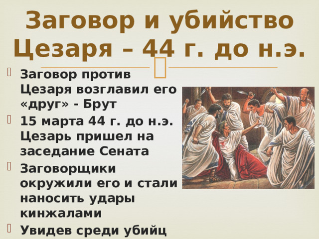 Заговор и убийство Цезаря – 44 г. до н.э. Заговор против Цезаря возглавил его «друг» - Брут 15 марта 44 г. до н.э. Цезарь пришел на заседание Сената Заговорщики окружили его и стали наносить удары кинжалами Увидев среди убийц друга, Цезарь вскрикнул: «И ты, Брут!» 