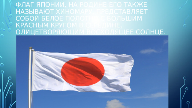 Флаг Японии, на родине его также называют хиномару, представляет собой белое полотно с большим красным кругом в середине, олицетворяющим восходящее солнце.  