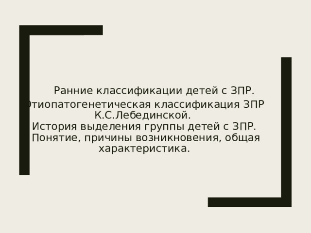  Ранние классификации детей с ЗПР.  Этиопатогенетическая классификация ЗПР К.С.Лебединской.  История выделения группы детей с ЗПР.  Понятие, причины возникновения, общая характеристика. 