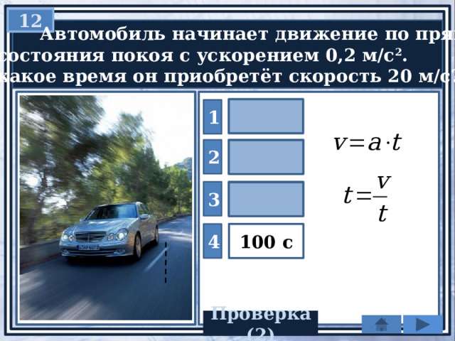 12  Автомобиль начинает движение по прямой  из состояния покоя с ускорением 0,2 м/с 2 .  За какое время он приобретёт скорость 20 м/с? 0,01 с 1 2 4 с 3 10 с 100 с 4 Проверка(2) 