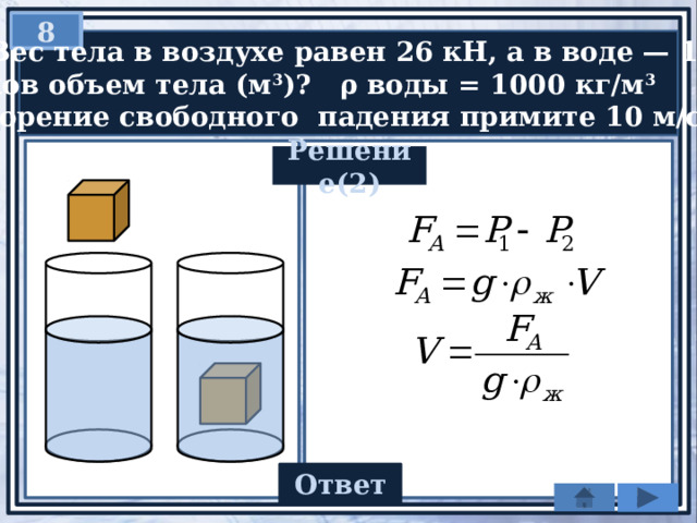 8   Вес тела в воздухе равен 26 кН, а в воде — 16 кН.  Каков объем тела (м 3 )? ρ воды = 1000 кг/м 3   Ускорение свободного падения примите 10 м/с 2 Решение(2) Ответ 1 