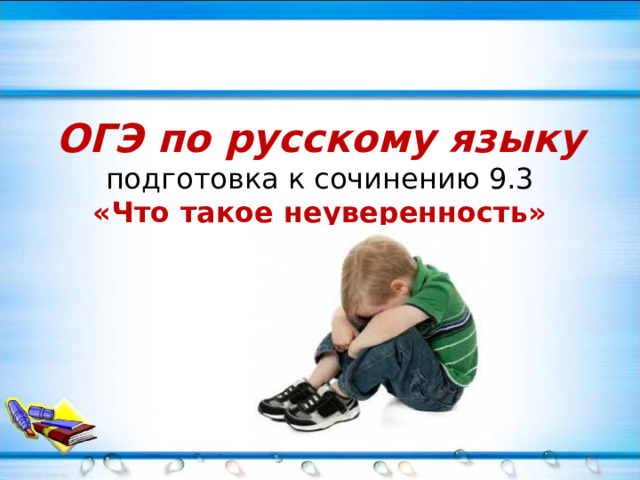 ОГЭ по русскому языку  подготовка к сочинению 9.3  «Что такое неуверенность» 