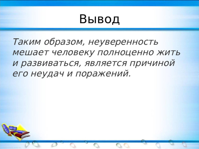 Вывод Таким образом, неуверенность мешает человеку полноценно жить и развиваться, является причиной его неудач и поражений. 