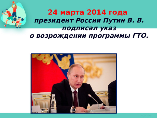 24 марта 2014 года  президент России Путин В. В.  подписал указ  о возрождении программы ГТО.   