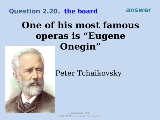 answer the board Question 2.20. One of his most famous operas is “Eugene Onegin” Peter Tchaikovsky Трофимова М.Н. МАОУ