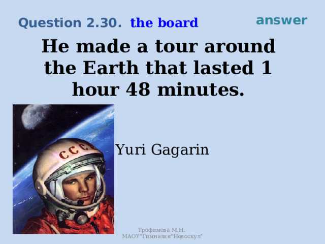 answer the board Question 2.30. He made a tour around the Earth that lasted 1 hour 48 minutes. Yuri Gagarin Трофимова М.Н. МАОУ