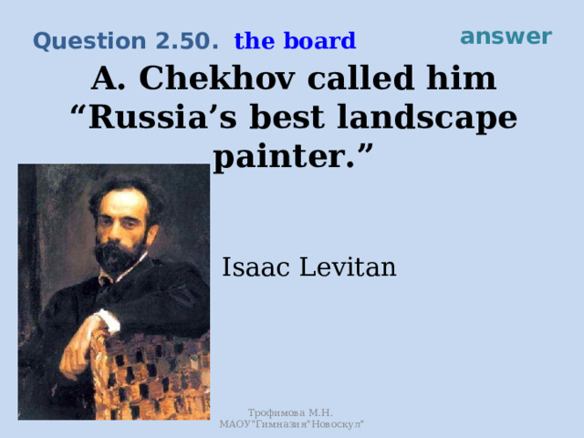 answer the board Question 2.50. A. Chekhov called him “Russia’s best landscape painter.” Isaac Levitan Трофимова М.Н. МАОУ