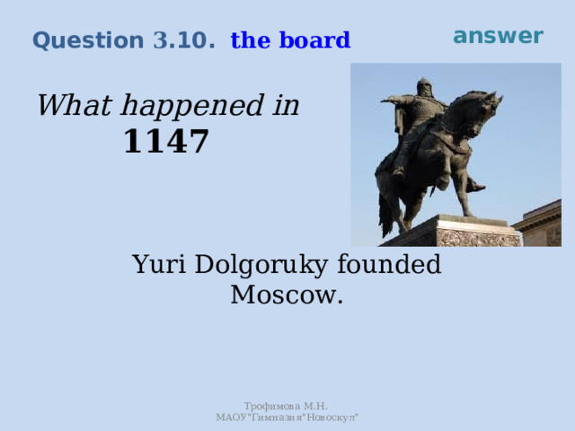 answer the board Question 3 .10. What happened in 1147 Yuri Dolgoruky founded Moscow. Трофимова М.Н. МАОУ