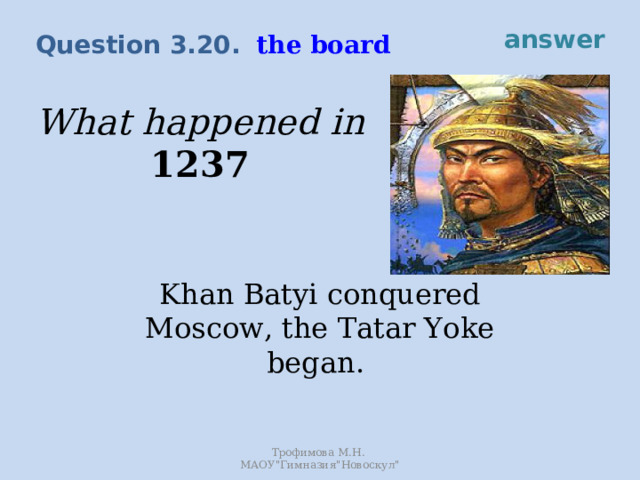 answer the board Question 3.20. What happened in 1237 Khan Batyi conquered Moscow, the Tatar Yoke began. Трофимова М.Н. МАОУ