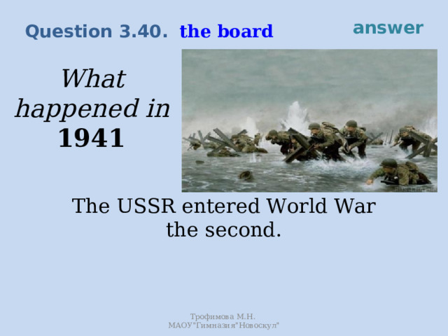 answer the board Question 3.40. What happened in 1941 The USSR entered World War the second. Трофимова М.Н. МАОУ