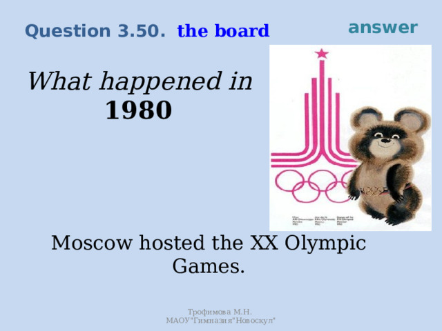 answer the board Question 3.50. What happened in 1980 Moscow hosted the XX Olympic Games. Трофимова М.Н. МАОУ