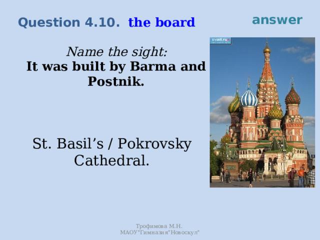 answer the board Question 4.10. Name the sight:  It was built by Barma and Postnik. St. Basil’s / Pokrovsky Cathedral. Трофимова М.Н. МАОУ