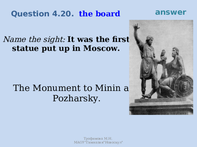 answer the board Question 4.20. Name the sight: It was the first statue put up in Moscow. The Monument to Minin and Pozharsky. Трофимова М.Н. МАОУ