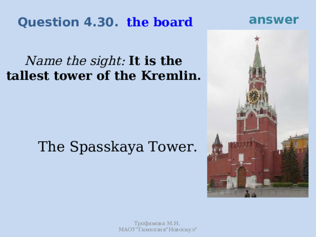answer the board Question 4.30. Name the sight: It is the tallest tower of the Kremlin. The Spasskaya Tower. Трофимова М.Н. МАОУ