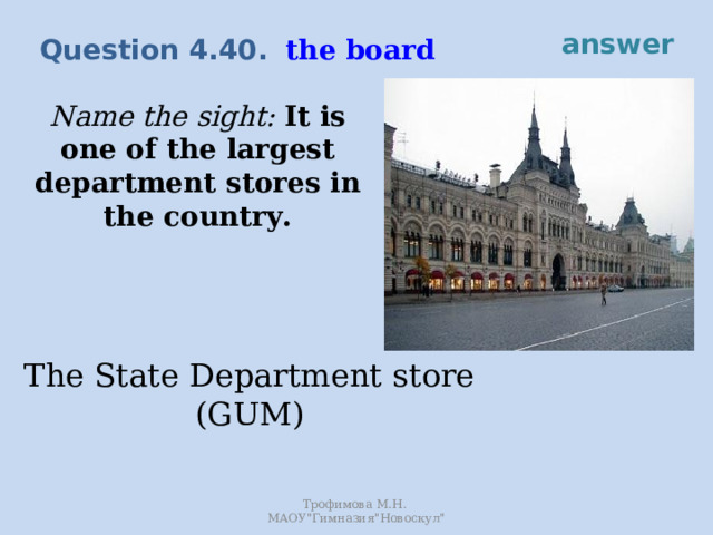 answer the board Question 4.40. Name the sight: It is one of the largest department stores in the country. The State Department store (GUM) Трофимова М.Н. МАОУ
