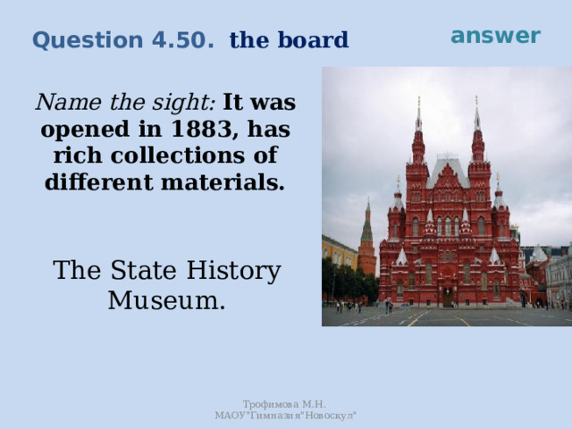 answer the board Question 4.50. Name the sight: It was opened in 1883, has rich collections of different materials. The State History Museum. Трофимова М.Н. МАОУ