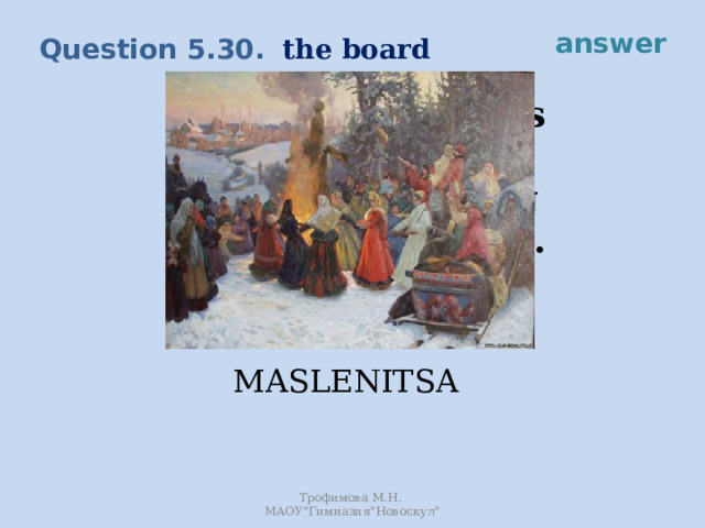 answer the board Question 5.30. This festival marks the end of winter and the beginning of spring and Lent. MASLENITSA Трофимова М.Н. МАОУ